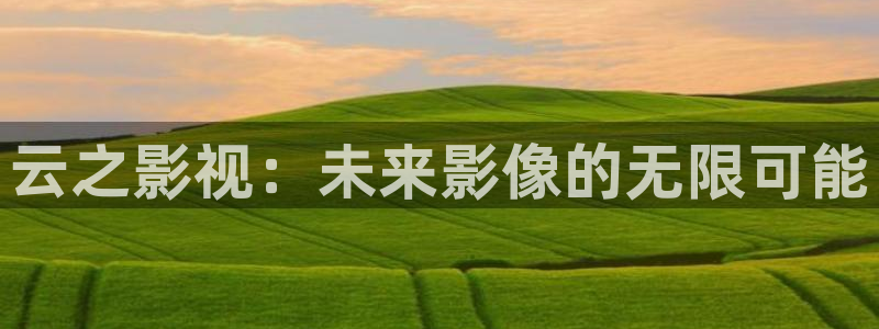 麥田影視app官方入口：云之影視：未來(lái)影像的無(wú)限可能